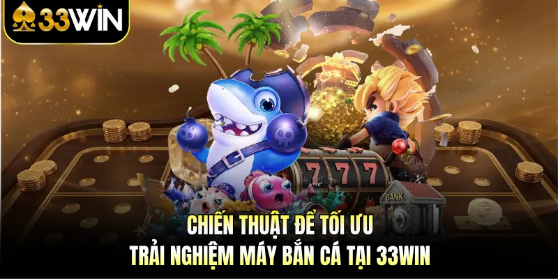 Máy Bắn Cá - Trải Nghiệm Giải Trí Thú Vị Tại 33WIN 4 Chiến thuật để tối ưu trải nghiệm máy bắn cá tại 33WIN
