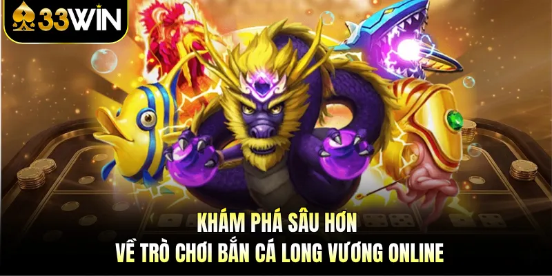 Bắn cá Long Vương 33WIN - Săn Rồng Dễ, Nhận Thưởng Lớn 3 Khám phá sâu hơn về trò chơi bắn cá Long Vương online