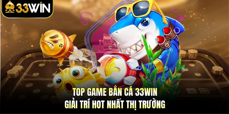 Top game bắn cá 33WIN giải trí hot nhất thị trường